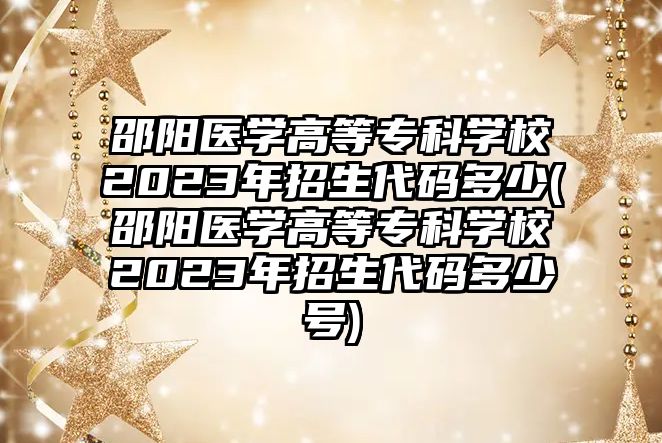 邵陽醫(yī)學高等專科學校2023年招生代碼多少(邵陽醫(yī)學高等專科學校2023年招生代碼多少號)