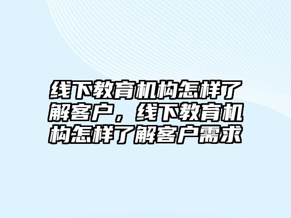 線下教育機(jī)構(gòu)怎樣了解客戶，線下教育機(jī)構(gòu)怎樣了解客戶需求