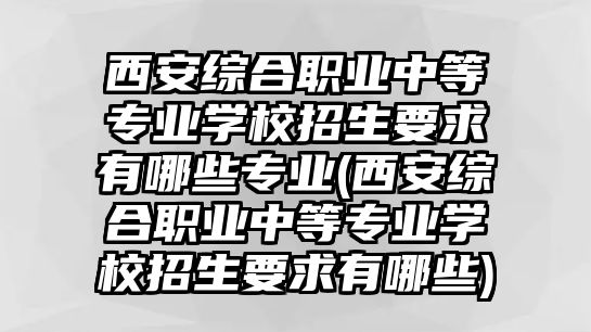 西安綜合職業(yè)中等專業(yè)學(xué)校招生要求有哪些專業(yè)(西安綜合職業(yè)中等專業(yè)學(xué)校招生要求有哪些)