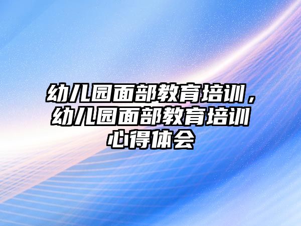 幼兒園面部教育培訓(xùn)，幼兒園面部教育培訓(xùn)心得體會(huì)