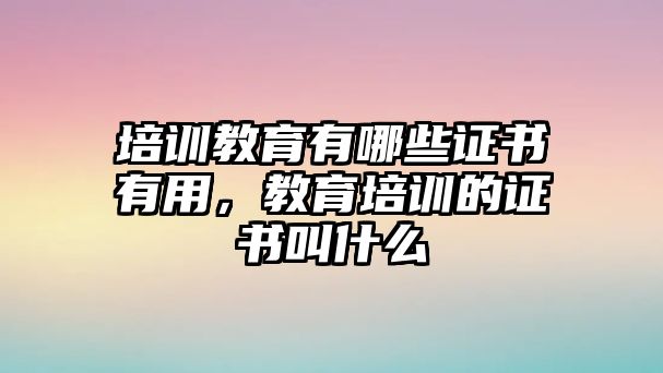 培訓(xùn)教育有哪些證書有用，教育培訓(xùn)的證書叫什么