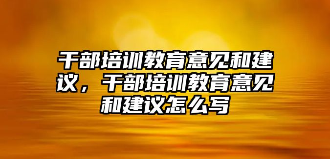 干部培訓(xùn)教育意見和建議，干部培訓(xùn)教育意見和建議怎么寫