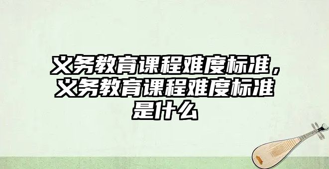 義務教育課程難度標準，義務教育課程難度標準是什么