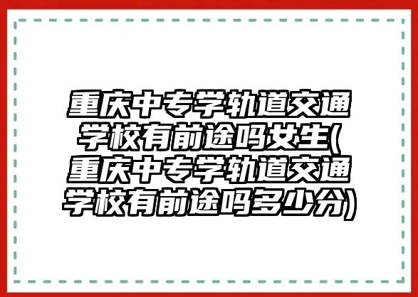 重慶中專學軌道交通學校有前途嗎女生(重慶中專學軌道交通學校有前途嗎多少分)