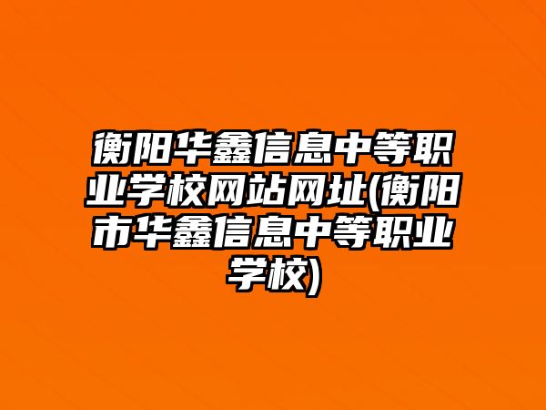 衡陽華鑫信息中等職業(yè)學(xué)校網(wǎng)站網(wǎng)址(衡陽市華鑫信息中等職業(yè)學(xué)校)