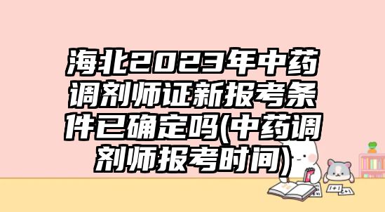 海北2023年中藥調(diào)劑師證新報(bào)考條件已確定嗎(中藥調(diào)劑師報(bào)考時(shí)間)