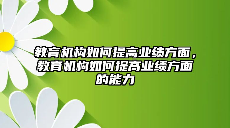 教育機(jī)構(gòu)如何提高業(yè)績(jī)方面，教育機(jī)構(gòu)如何提高業(yè)績(jī)方面的能力