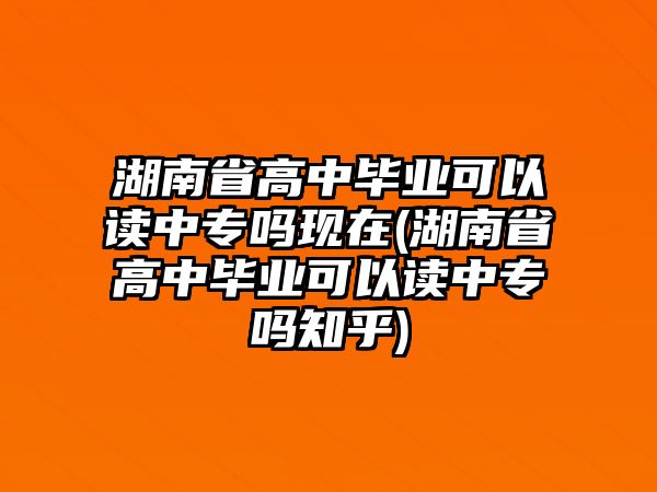 湖南省高中畢業(yè)可以讀中專嗎現(xiàn)在(湖南省高中畢業(yè)可以讀中專嗎知乎)