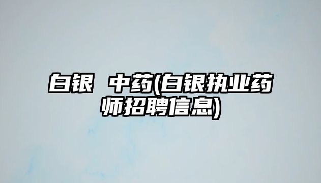 白銀 中藥(白銀執(zhí)業(yè)藥師招聘信息)