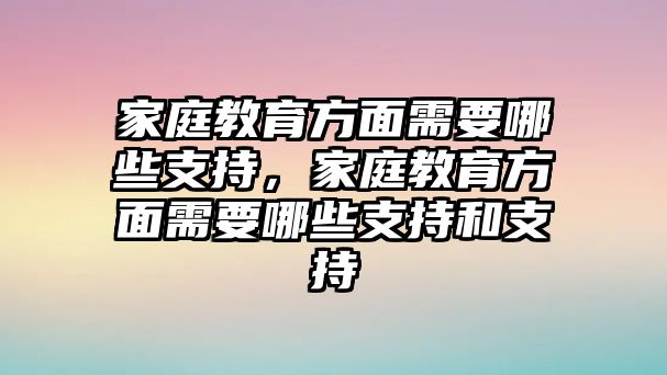 家庭教育方面需要哪些支持，家庭教育方面需要哪些支持和支持