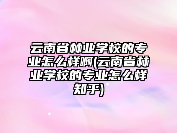 云南省林業(yè)學(xué)校的專業(yè)怎么樣啊(云南省林業(yè)學(xué)校的專業(yè)怎么樣知乎)