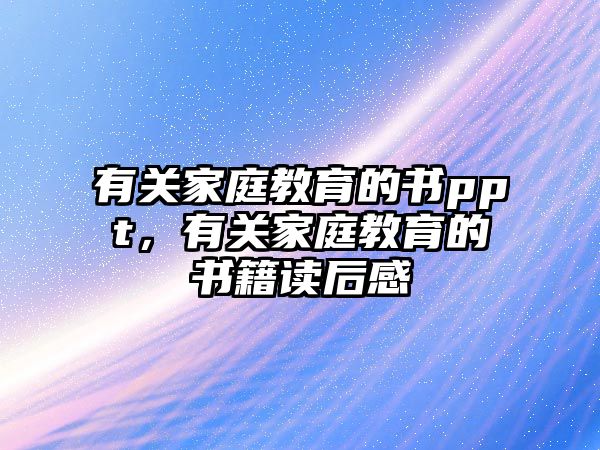 有關(guān)家庭教育的書ppt，有關(guān)家庭教育的書籍讀后感