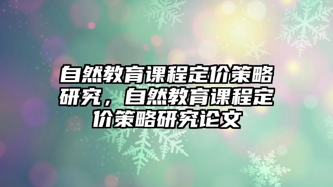 自然教育課程定價(jià)策略研究，自然教育課程定價(jià)策略研究論文