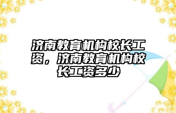 濟南教育機構(gòu)校長工資，濟南教育機構(gòu)校長工資多少