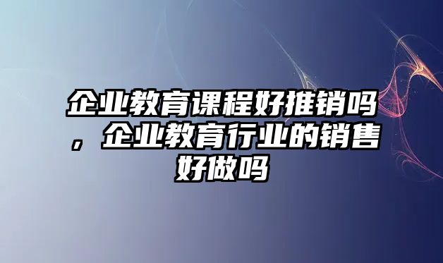 企業(yè)教育課程好推銷嗎，企業(yè)教育行業(yè)的銷售好做嗎