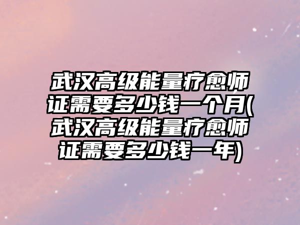 武漢高級能量療愈師證需要多少錢一個月(武漢高級能量療愈師證需要多少錢一年)