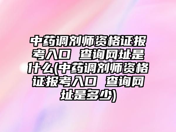 中藥調(diào)劑師資格證報(bào)考入口 查詢網(wǎng)址是什么(中藥調(diào)劑師資格證報(bào)考入口 查詢網(wǎng)址是多少)