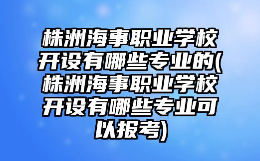 株洲海事職業(yè)學(xué)校開(kāi)設(shè)有哪些專(zhuān)業(yè)的(株洲海事職業(yè)學(xué)校開(kāi)設(shè)有哪些專(zhuān)業(yè)可以報(bào)考)