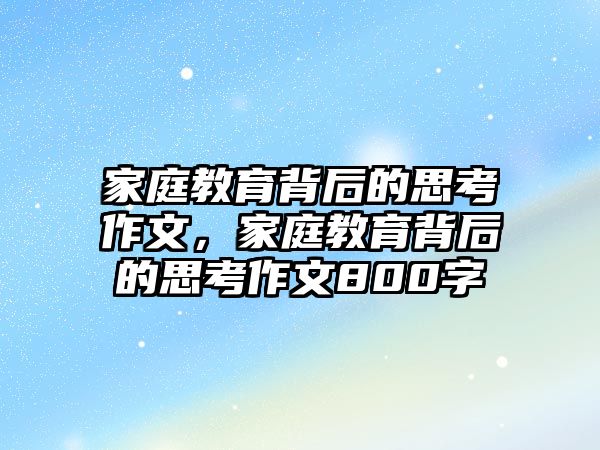 家庭教育背后的思考作文，家庭教育背后的思考作文800字