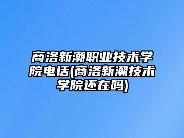 商洛新潮職業(yè)技術(shù)學(xué)院電話(商洛新潮技術(shù)學(xué)院還在嗎)