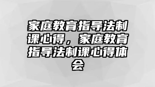 家庭教育指導(dǎo)法制課心得，家庭教育指導(dǎo)法制課心得體會(huì)