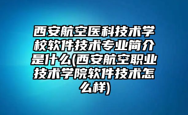 西安航空醫(yī)科技術(shù)學(xué)校軟件技術(shù)專業(yè)簡(jiǎn)介是什么(西安航空職業(yè)技術(shù)學(xué)院軟件技術(shù)怎么樣)