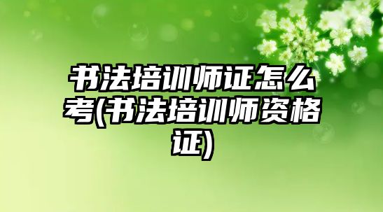 書法培訓(xùn)師證怎么考(書法培訓(xùn)師資格證)