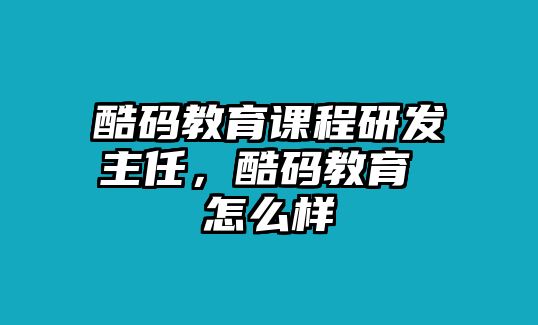 酷碼教育課程研發(fā)主任，酷碼教育 怎么樣