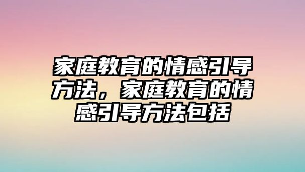 家庭教育的情感引導(dǎo)方法，家庭教育的情感引導(dǎo)方法包括