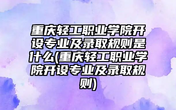 重慶輕工職業(yè)學(xué)院開設(shè)專業(yè)及錄取規(guī)則是什么(重慶輕工職業(yè)學(xué)院開設(shè)專業(yè)及錄取規(guī)則)