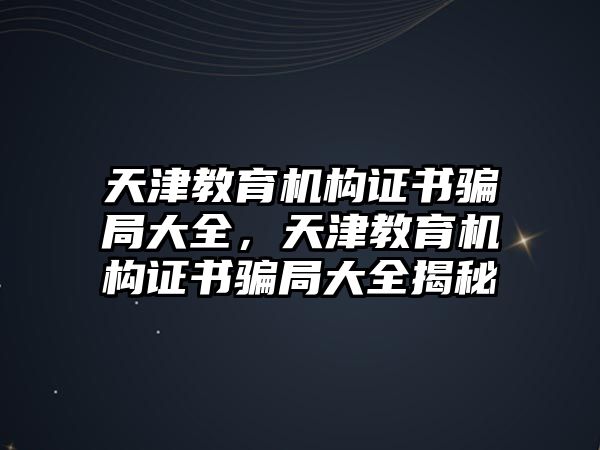 天津教育機構(gòu)證書騙局大全，天津教育機構(gòu)證書騙局大全揭秘