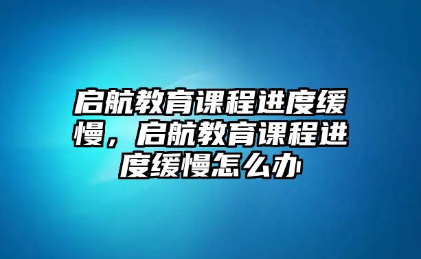 啟航教育課程進(jìn)度緩慢，啟航教育課程進(jìn)度緩慢怎么辦