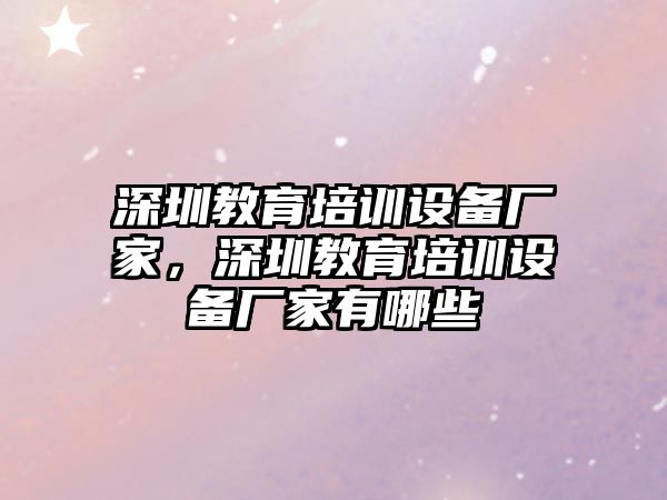 深圳教育培訓(xùn)設(shè)備廠家，深圳教育培訓(xùn)設(shè)備廠家有哪些