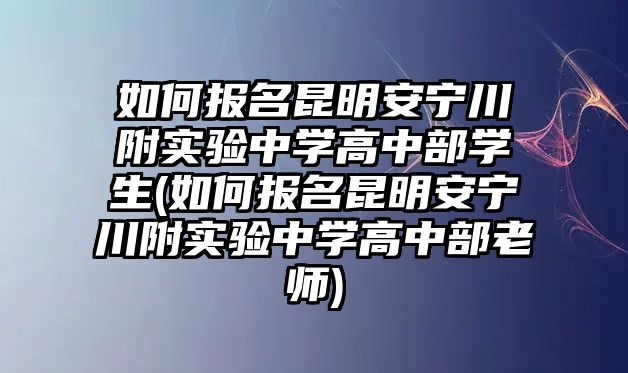 如何報(bào)名昆明安寧川附實(shí)驗(yàn)中學(xué)高中部學(xué)生(如何報(bào)名昆明安寧川附實(shí)驗(yàn)中學(xué)高中部老師)