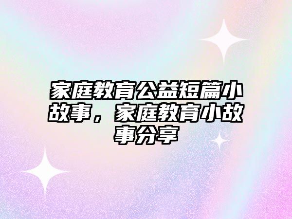 家庭教育公益短篇小故事，家庭教育小故事分享