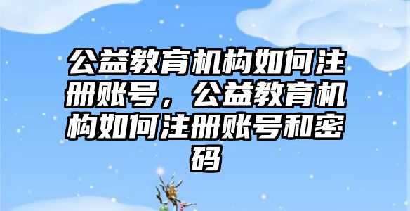 公益教育機構(gòu)如何注冊賬號，公益教育機構(gòu)如何注冊賬號和密碼