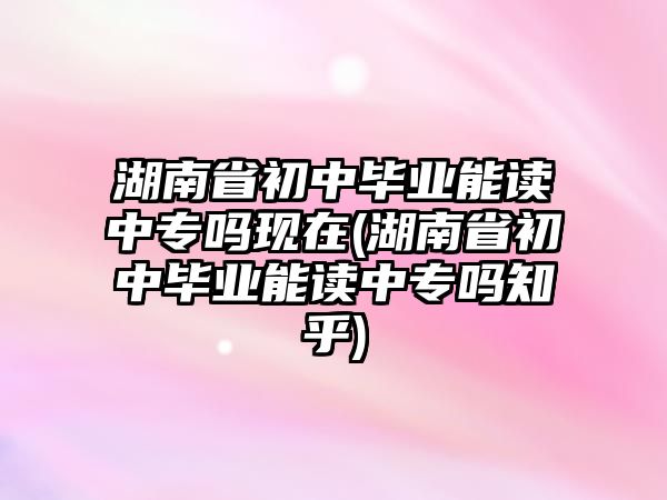 湖南省初中畢業(yè)能讀中專嗎現(xiàn)在(湖南省初中畢業(yè)能讀中專嗎知乎)