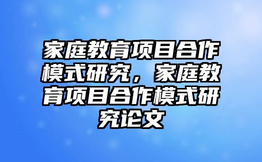 家庭教育項目合作模式研究，家庭教育項目合作模式研究論文