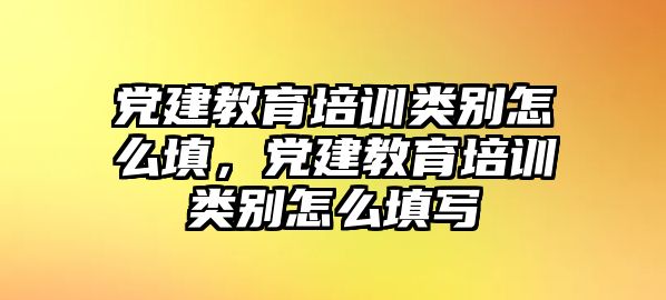 黨建教育培訓(xùn)類別怎么填，黨建教育培訓(xùn)類別怎么填寫