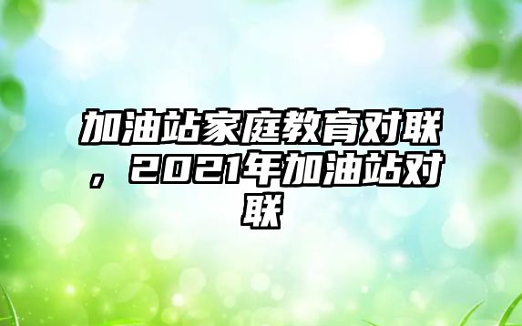 加油站家庭教育對聯(lián)，2021年加油站對聯(lián)