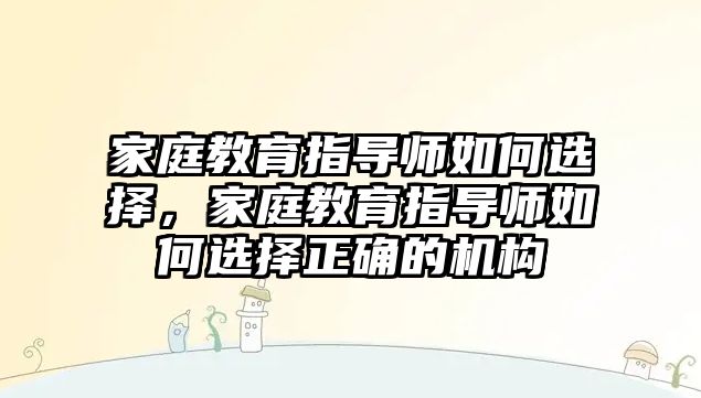 家庭教育指導(dǎo)師如何選擇，家庭教育指導(dǎo)師如何選擇正確的機(jī)構(gòu)