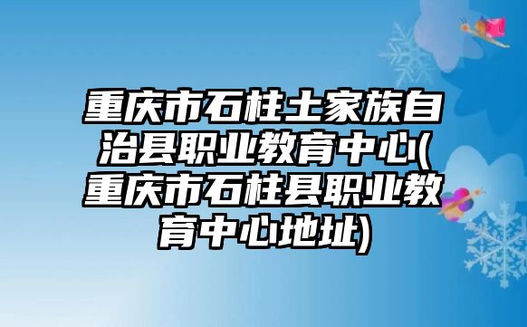 重慶市石柱土家族自治縣職業(yè)教育中心(重慶市石柱縣職業(yè)教育中心地址)