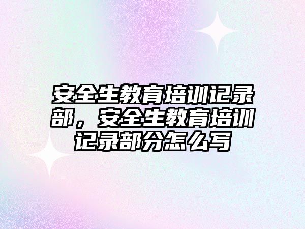 安全生教育培訓(xùn)記錄部，安全生教育培訓(xùn)記錄部分怎么寫