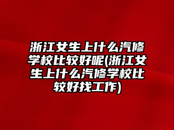 浙江女生上什么汽修學(xué)校比較好呢(浙江女生上什么汽修學(xué)校比較好找工作)