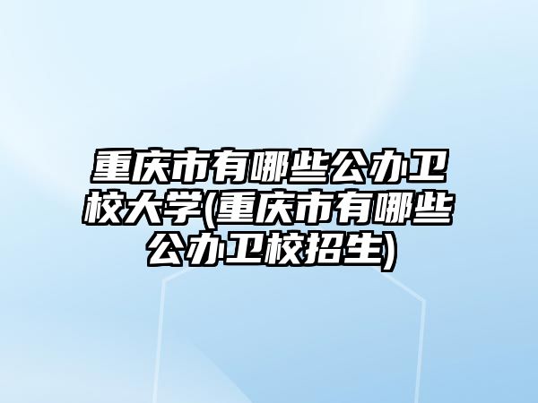 重慶市有哪些公辦衛(wèi)校大學(xué)(重慶市有哪些公辦衛(wèi)校招生)