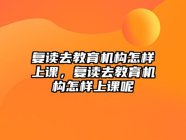 復讀去教育機構怎樣上課，復讀去教育機構怎樣上課呢