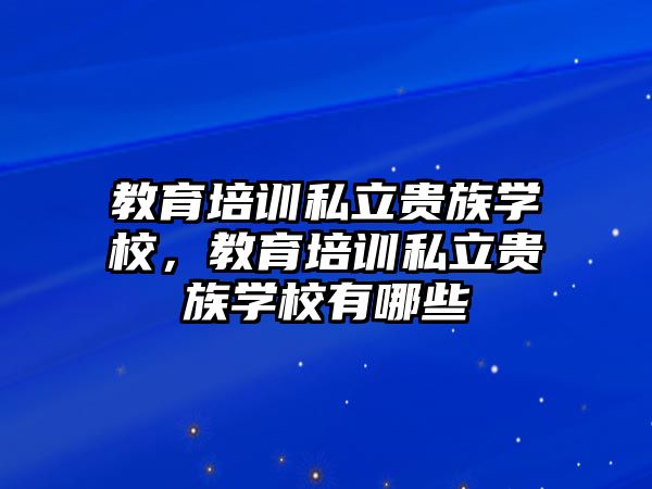 教育培訓(xùn)私立貴族學(xué)校，教育培訓(xùn)私立貴族學(xué)校有哪些