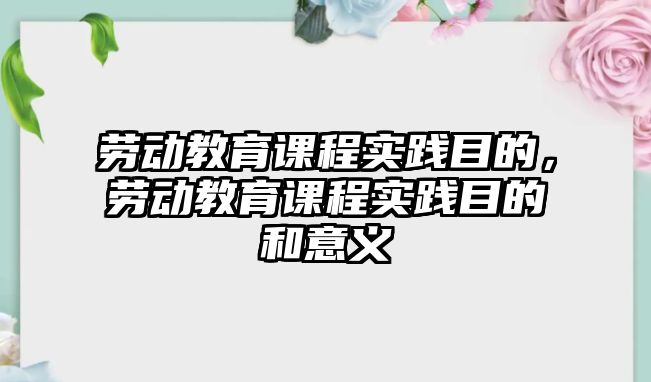 勞動教育課程實踐目的，勞動教育課程實踐目的和意義