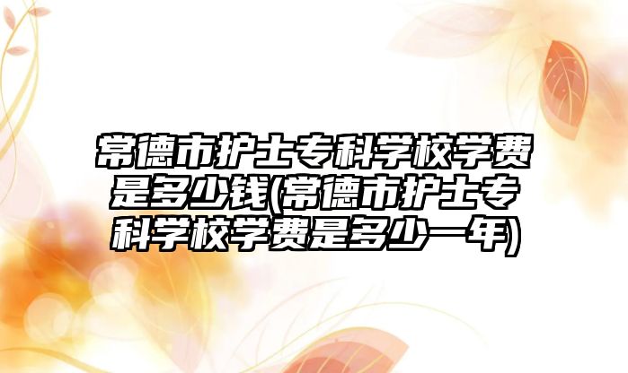 常德市護士專科學校學費是多少錢(常德市護士專科學校學費是多少一年)