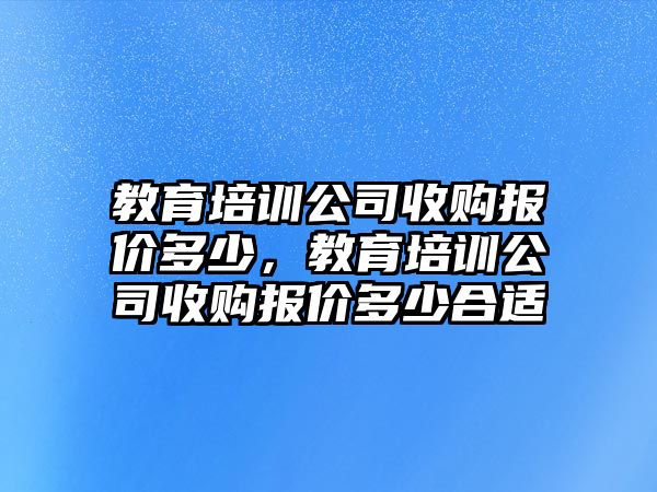 教育培訓公司收購報價多少，教育培訓公司收購報價多少合適